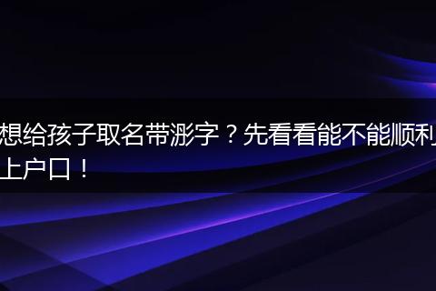 想给孩子取名带浵字？先看看能不能顺利上户口！