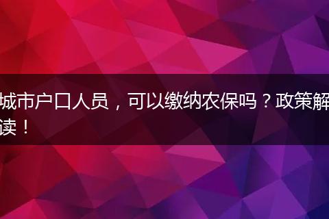 城市户口人员，可以缴纳农保吗？政策解读！