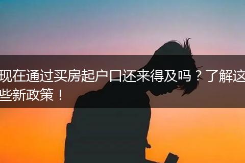 现在通过买房起户口还来得及吗？了解这些新政策！