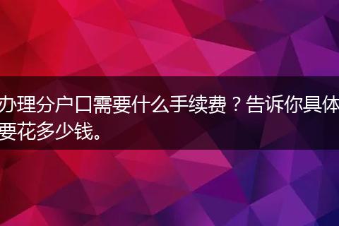 办理分户口需要什么手续费？告诉你具体要花多少钱。