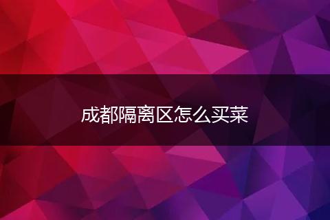 成都隔离区怎么买菜