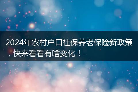 2024年农村户口社保养老保险新政策，快来看看有啥变化！