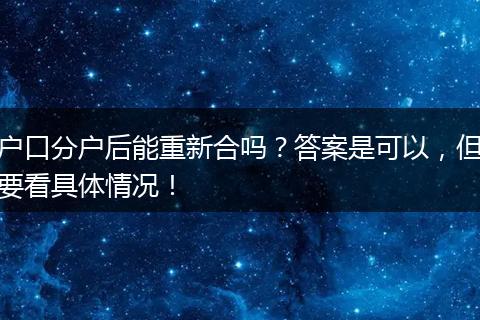户口分户后能重新合吗？答案是可以，但要看具体情况！