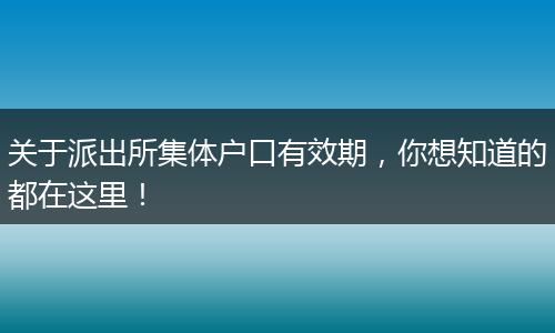 关于派出所集体户口有效期，你想知道的都在这里！