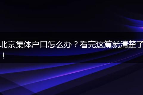北京集体户口怎么办？看完这篇就清楚了！