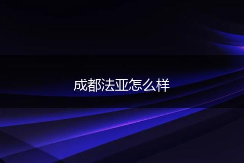 成都法亚怎么样