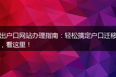 出户口网站办理指南：轻松搞定户口迁移，看这里！