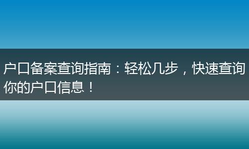 户口备案查询指南：轻松几步，快速查询你的户口信息！