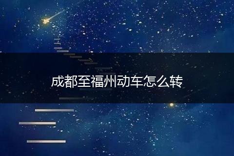 成都至福州动车怎么转