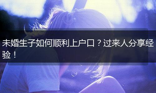 未婚生子如何顺利上户口？过来人分享经验！