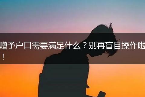 赠予户口需要满足什么？别再盲目操作啦！