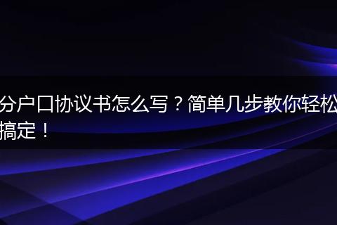 分户口协议书怎么写？简单几步教你轻松搞定！