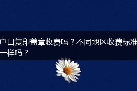 户口复印盖章收费吗？不同地区收费标准一样吗？