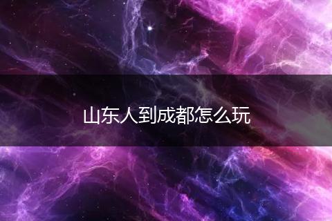 山东人到成都怎么玩