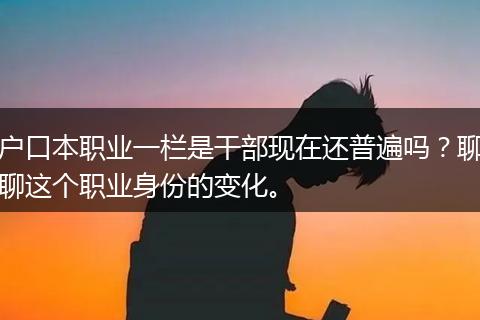 户口本职业一栏是干部现在还普遍吗？聊聊这个职业身份的变化。