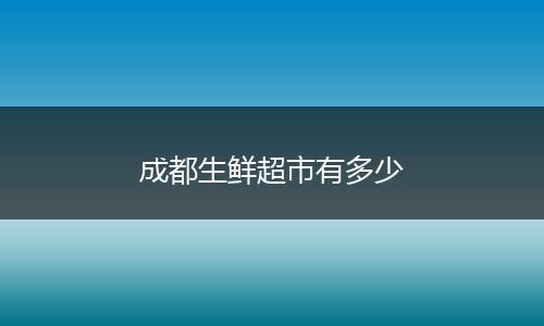 成都生鲜超市有多少