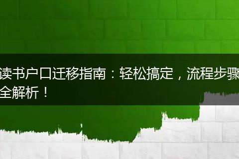 读书户口迁移指南：轻松搞定，流程步骤全解析！