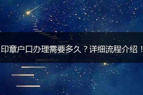 印章户口办理需要多久？详细流程介绍！
