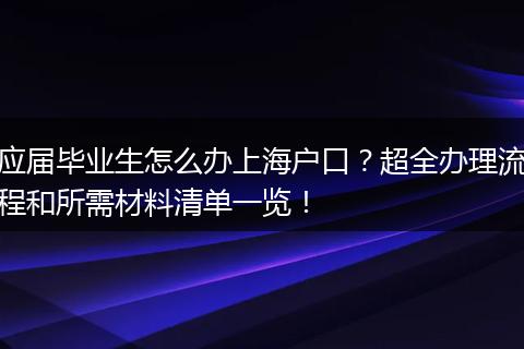 应届毕业生怎么办上海户口？超全办理流程和所需材料清单一览！