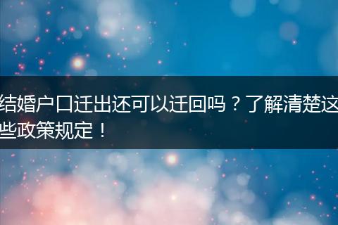 结婚户口迁出还可以迁回吗？了解清楚这些政策规定！