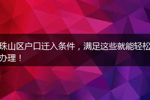 珠山区户口迁入条件，满足这些就能轻松办理！