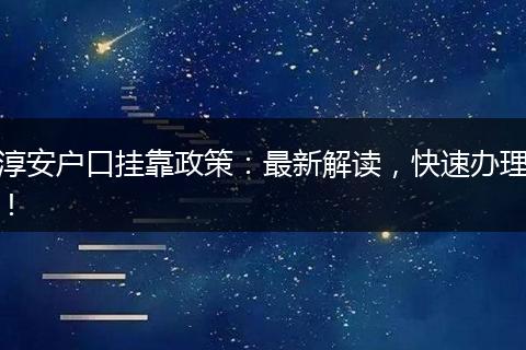 淳安户口挂靠政策：最新解读，快速办理！