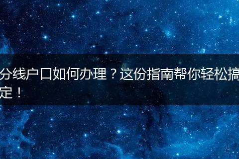 分线户口如何办理？这份指南帮你轻松搞定！