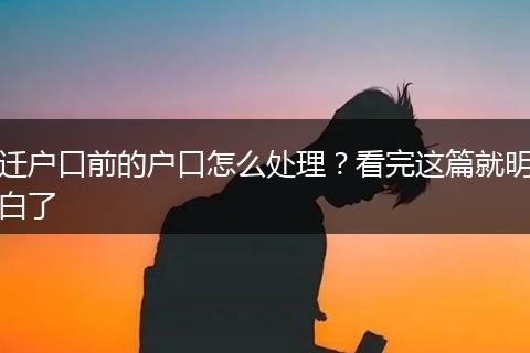迁户口前的户口怎么处理？看完这篇就明白了