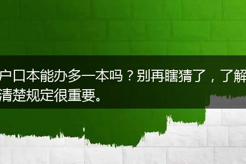户口本能办多一本吗？别再瞎猜了，了解清楚规定很重要。