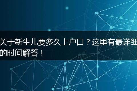 关于新生儿要多久上户口？这里有最详细的时间解答！