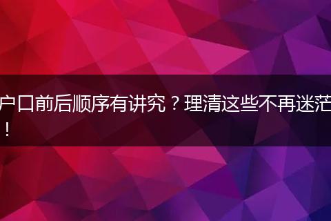 户口前后顺序有讲究？理清这些不再迷茫！