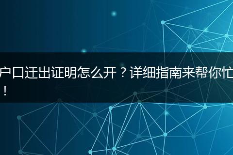 户口迁出证明怎么开？详细指南来帮你忙！