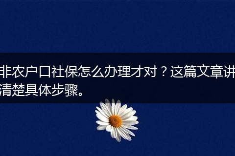 非农户口社保怎么办理才对？这篇文章讲清楚具体步骤。