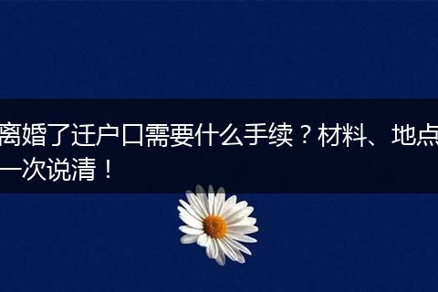 离婚了迁户口需要什么手续？材料、地点一次说清！