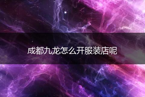成都九龙怎么开服装店呢