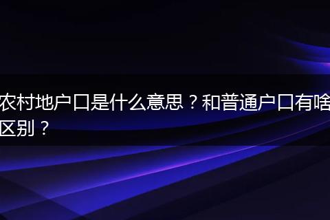 农村地户口是什么意思？和普通户口有啥区别？