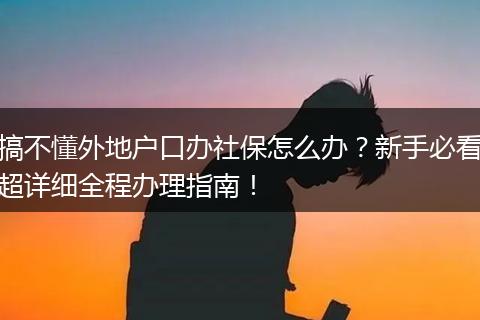 搞不懂外地户口办社保怎么办？新手必看超详细全程办理指南！