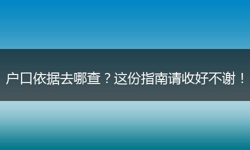 户口依据去哪查？这份指南请收好不谢！