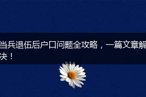 当兵退伍后户口问题全攻略，一篇文章解决！