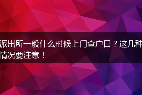 派出所一般什么时候上门查户口？这几种情况要注意！