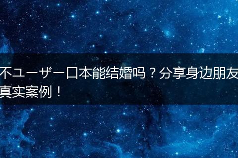 不ユーザー口本能结婚吗？分享身边朋友真实案例！