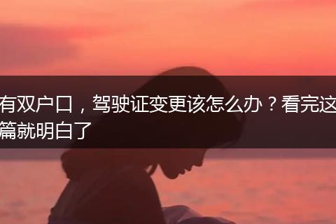有双户口，驾驶证变更该怎么办？看完这篇就明白了