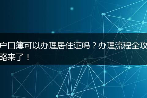 户口簿可以办理居住证吗？办理流程全攻略来了！