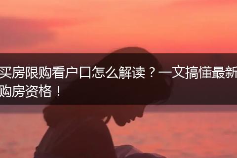 买房限购看户口怎么解读？一文搞懂最新购房资格！