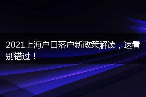 2021上海户口落户新政策解读，速看别错过！