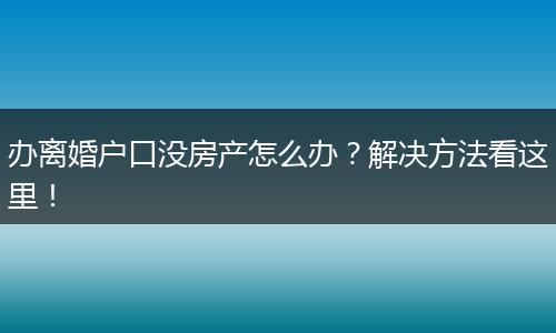 办离婚户口没房产怎么办？解决方法看这里！
