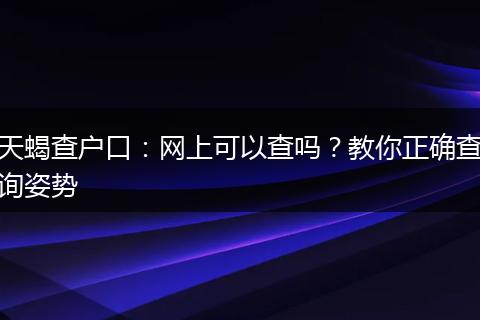 天蝎查户口：网上可以查吗？教你正确查询姿势