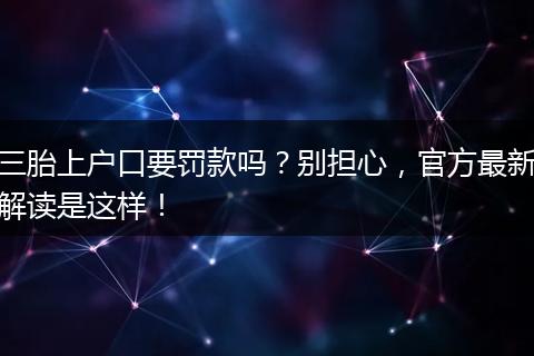 三胎上户口要罚款吗？别担心，官方最新解读是这样！