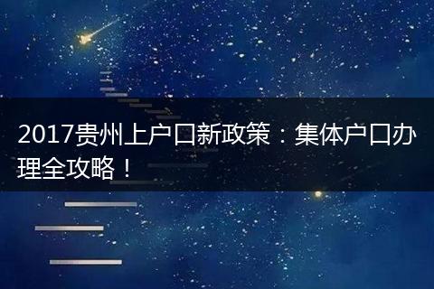 2017贵州上户口新政策：集体户口办理全攻略！