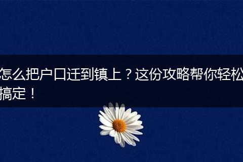怎么把户口迁到镇上？这份攻略帮你轻松搞定！